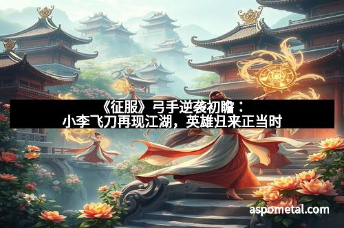 《征服》弓手逆袭初瞻：小李飞刀再现江湖，英雄归来正当时